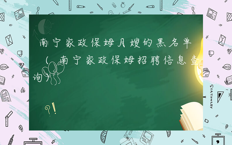 南宁家政保姆月嫂的黑名单 (南宁家政保姆招聘信息查询)